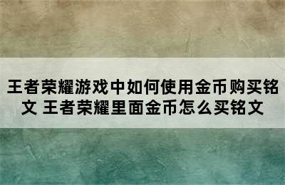 王者荣耀游戏中如何使用金币购买铭文 王者荣耀里面金币怎么买铭文